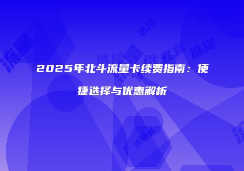 2025年北斗流量卡续费指南：便捷选择与优惠解析