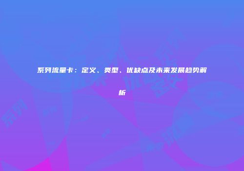 系列流量卡：定义、类型、优缺点及未来发展趋势解析