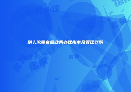 副卡流量套餐业务办理指南及管理详解
