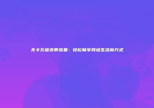 无卡充值宽带流量：轻松畅享网络生活新方式