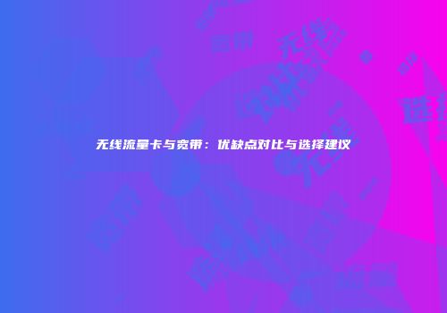 无线流量卡与宽带:优缺点对比与选择建议