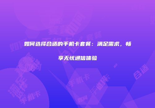 如何选择合适的手机卡套餐:满足需求,畅享无忧通信体验