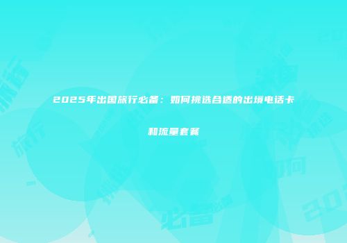 2025年出国旅行必备：如何挑选合适的出境电话卡和流量套餐