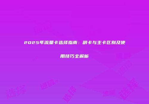 2025年流量卡选择指南：副卡与主卡区别及使用技巧全解析
