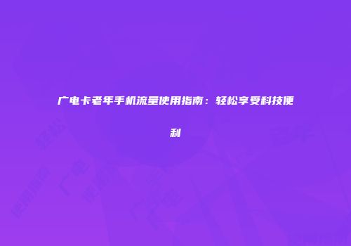广电卡老年手机流量使用指南：轻松享受科技便利
