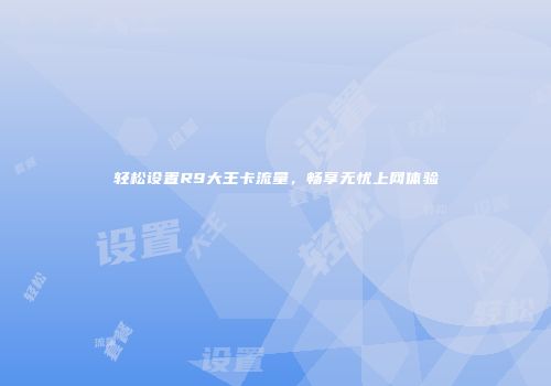 轻松设置R9大王卡流量,畅享无忧上网体验