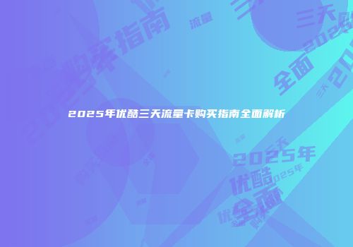 2025年优酷三天流量卡购买指南全面解析