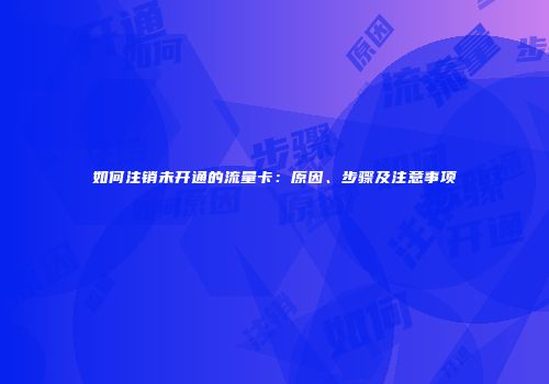 如何注销未开通的流量卡：原因、步骤及注意事项