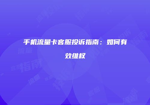 手机流量卡客服投诉指南:如何有效维权