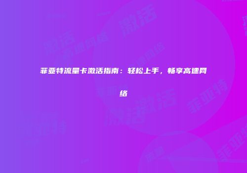 菲亚特流量卡激活指南：轻松上手，畅享高速网络