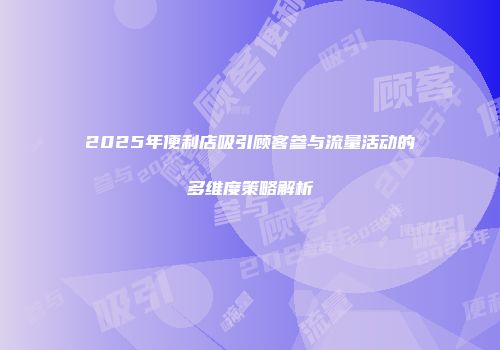 2025年便利店吸引顾客参与流量活动的多维度策略解析