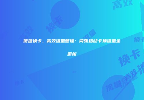 便捷换卡，高效流量管理：两张移动卡换流量全解析