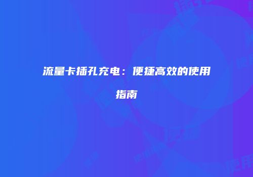 流量卡插孔充电:便捷高效的使用指南