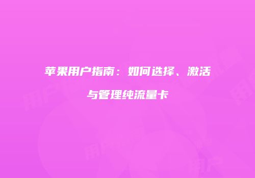 苹果用户指南：如何选择、激活与管理纯流量卡