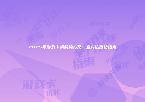 2025年游戏卡顿解决方案:全方位优化指南