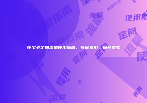 花宝卡定向流量使用指南：节省费用，提升体验