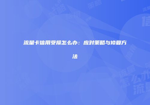 流量卡信用受损怎么办：应对策略与修复方法
