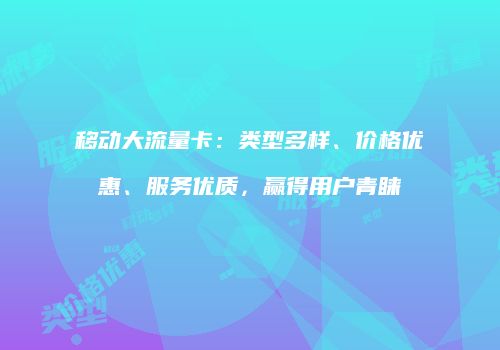 移动大流量卡：类型多样、价格优惠、服务优质，赢得用户青睐