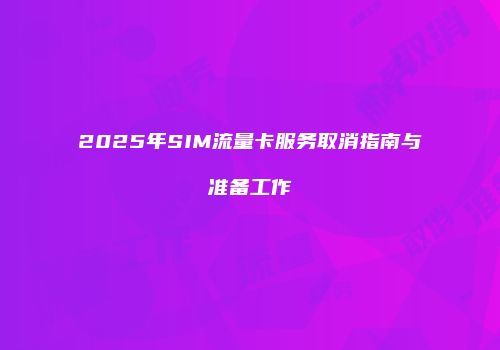 2025年SIM流量卡服务取消指南与准备工作
