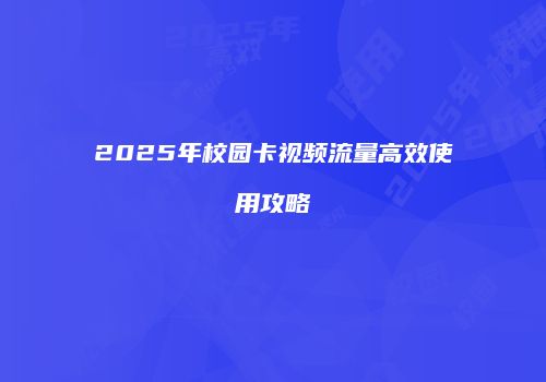 2025年校园卡视频流量高效使用攻略