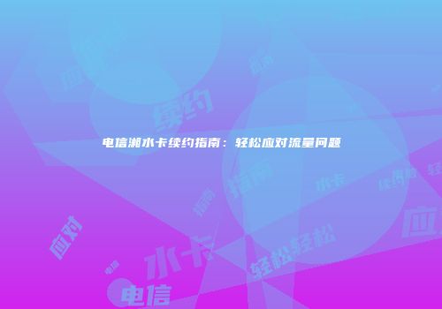 电信湘水卡续约指南：轻松应对流量问题