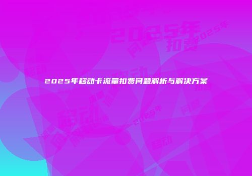 2025年移动卡流量扣费问题解析与解决方案