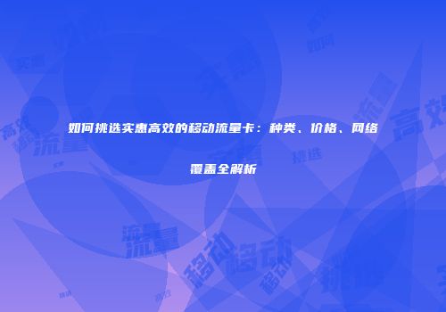 如何挑选实惠高效的移动流量卡:种类、价格、网络覆盖全解析