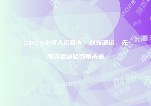 2025小情人流量卡：创新潮流，无限流量体验引领未来