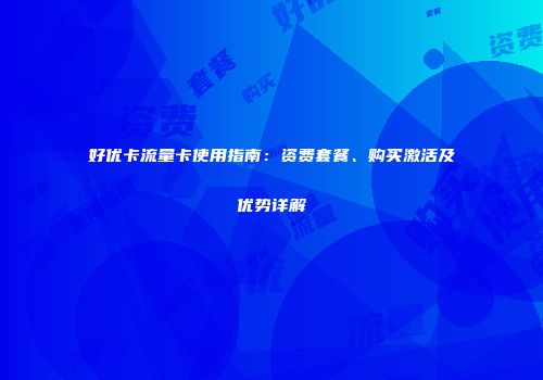 好优卡流量卡使用指南：资费套餐、购买激活及优势详解