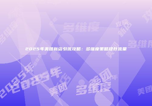 2025年美团新店引流攻略：多维度策略提升流量