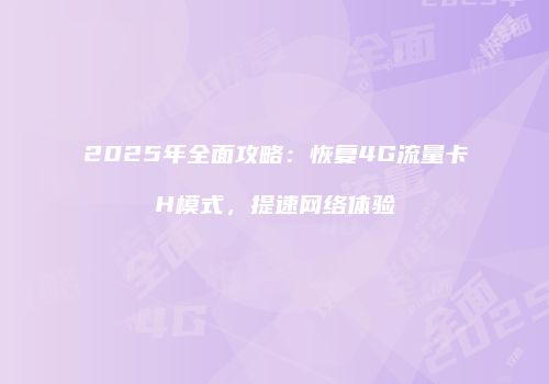 2025年全面攻略：恢复4G流量卡H模式，提速网络体验