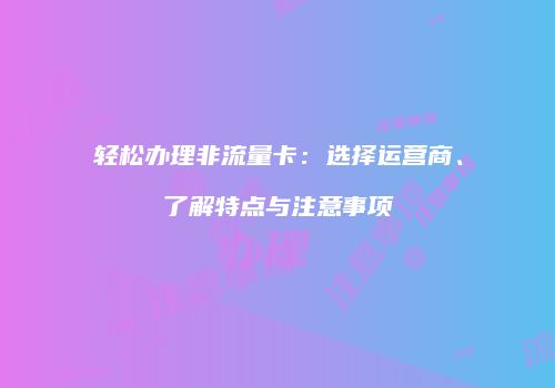 轻松办理非流量卡：选择运营商、了解特点与注意事项