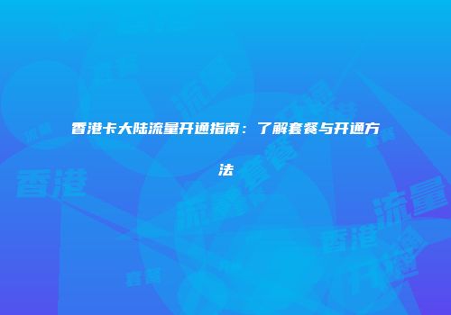 香港卡大陆流量开通指南:了解套餐与开通方法