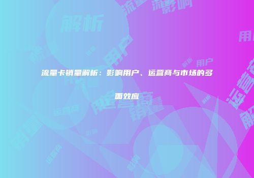 流量卡销量解析：影响用户、运营商与市场的多面效应