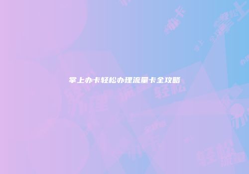 掌上办卡轻松办理流量卡全攻略