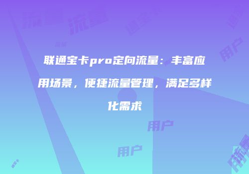 联通宝卡pro定向流量：丰富应用场景，便捷流量管理，满足多样化需求