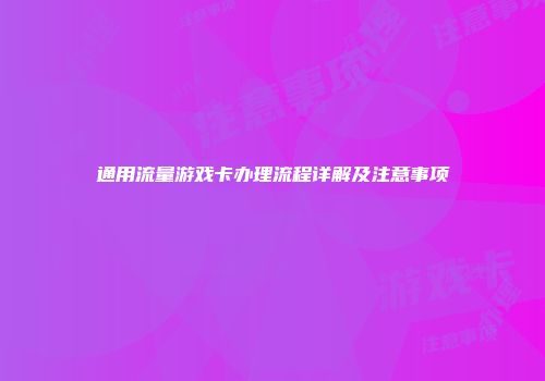 通用流量游戏卡办理流程详解及注意事项