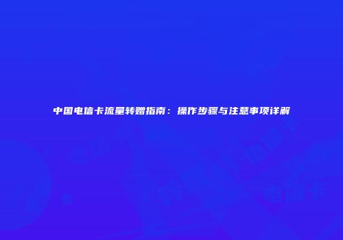 中国电信卡流量转赠指南:操作步骤与注意事项详解