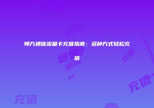 朔方通信流量卡充值指南：多种方式轻松充值