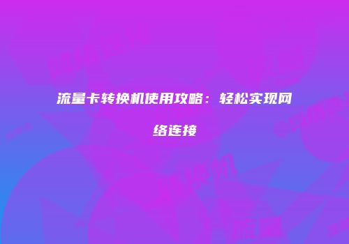 流量卡转换机使用攻略：轻松实现网络连接