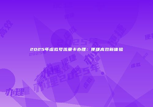 2025年虚拟号流量卡办理：便捷高效新体验