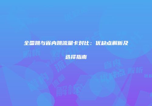 全国跳与省内跳流量卡对比:优缺点解析及选择指南