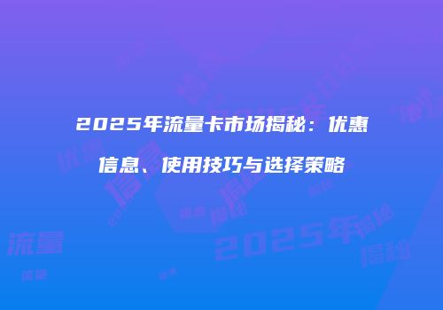 2025年流量卡市场揭秘:优惠信息、使用技巧与选择策略