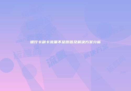 银行卡副卡流量不足原因及解决方案分析