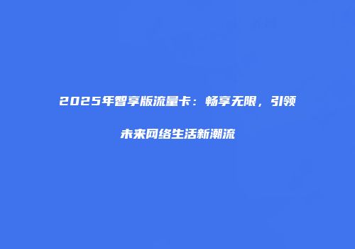2025年智享版流量卡：畅享无限，引领未来网络生活新潮流