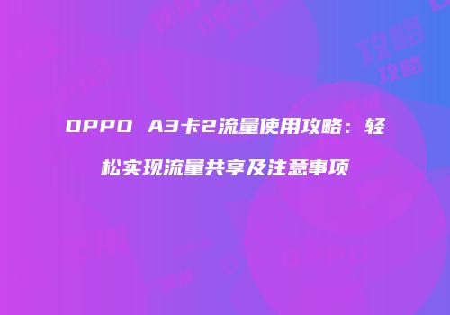 OPPO A3卡2流量使用攻略:轻松实现流量共享及注意事项