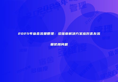 2025年宿舍流量管理:多维度解决方案应对舍友流量使用问题