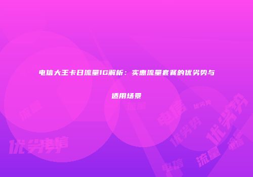 电信大王卡日流量1G解析:实惠流量套餐的优劣势与适用场景