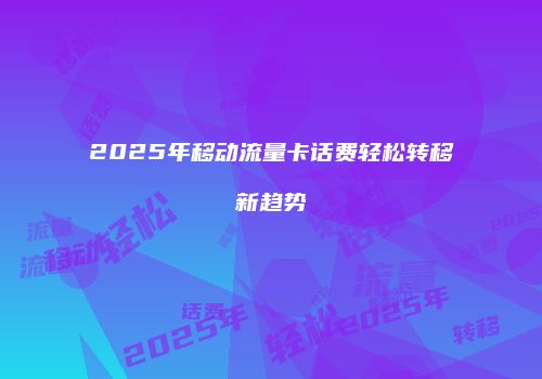 2025年移动流量卡话费轻松转移新趋势