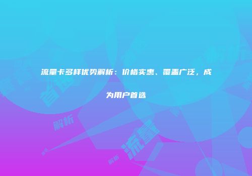 流量卡多样优势解析：价格实惠、覆盖广泛，成为用户首选